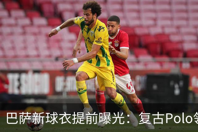 巴萨新球衣提前曝光：复古Polo领回归，亮黄色点睛！