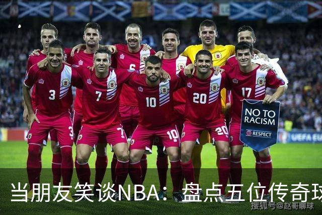 当朋友笑谈NBA：盘点五位传奇球星的欢乐时光