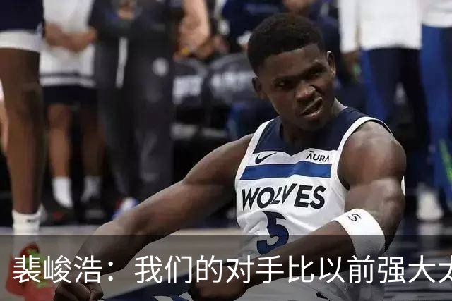 裴峻浩：我们的对手比以前强大太多了，比赛果然不简单！